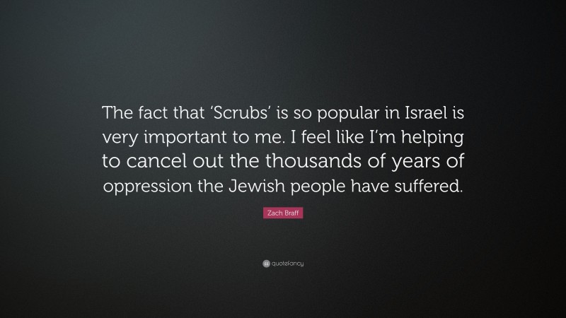 Zach Braff Quote: “The fact that ‘Scrubs’ is so popular in Israel is very important to me. I feel like I’m helping to cancel out the thousands of years of oppression the Jewish people have suffered.”