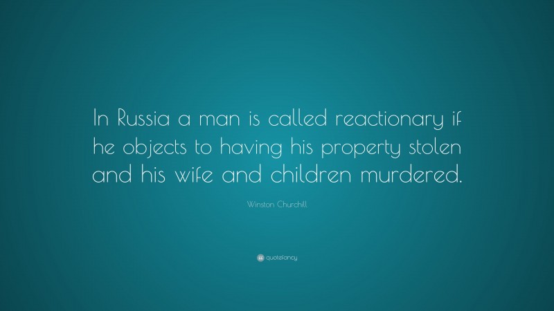 Winston Churchill Quote: “In Russia a man is called reactionary if he objects to having his property stolen and his wife and children murdered.”