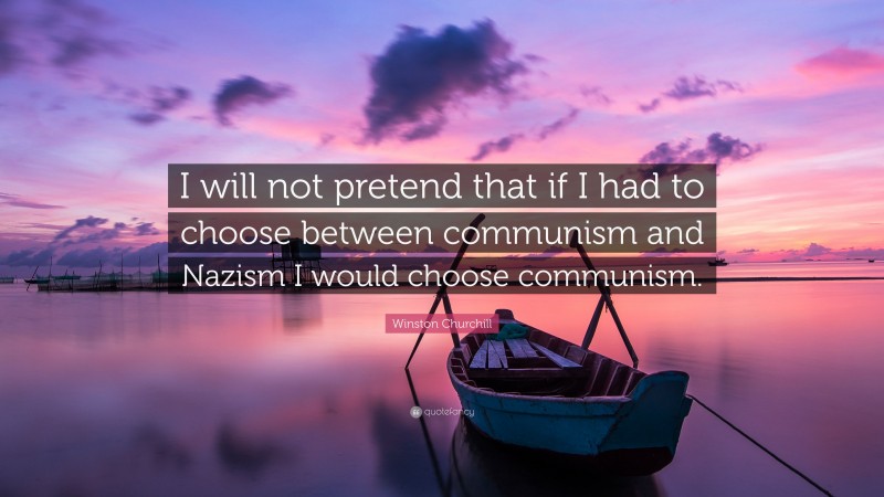 Winston Churchill Quote: “I will not pretend that if I had to choose between communism and Nazism I would choose communism.”