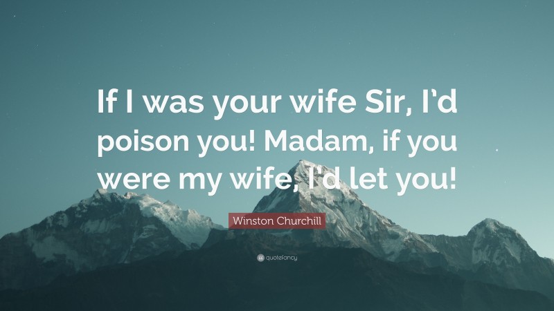 Winston Churchill Quote: “If I was your wife Sir, I’d poison you! Madam, if you were my wife, I’d let you!”