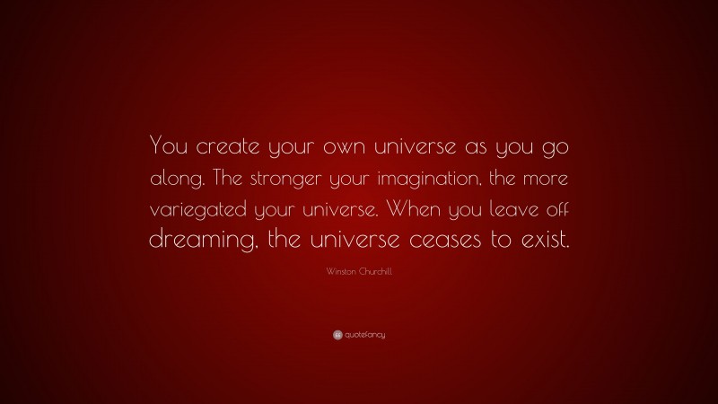 Winston Churchill Quote: “You create your own universe as you go along. The stronger your imagination, the more variegated your universe. When you leave off dreaming, the universe ceases to exist.”