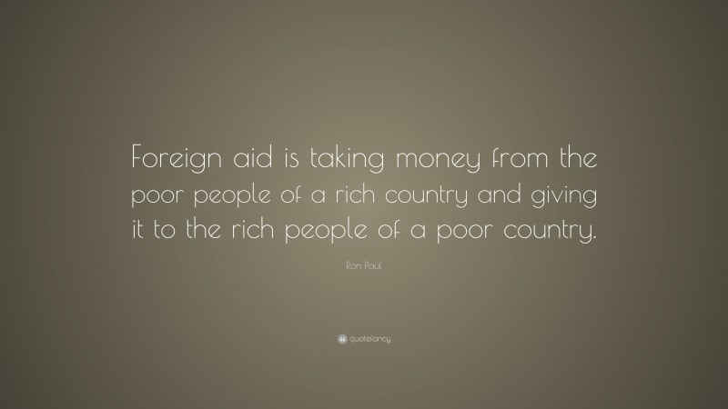 Ron Paul Quote: “Foreign aid is taking money from the poor people of a rich country and giving it to the rich people of a poor country.”
