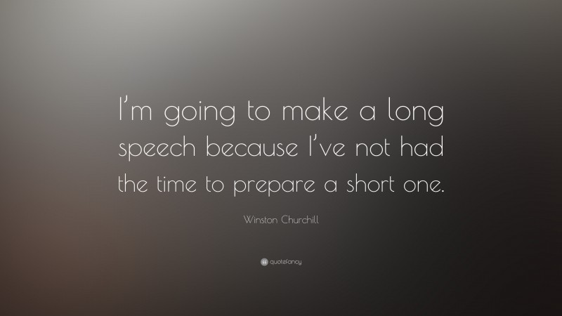 Winston Churchill Quote: “I’m going to make a long speech because I’ve not had the time to prepare a short one.”