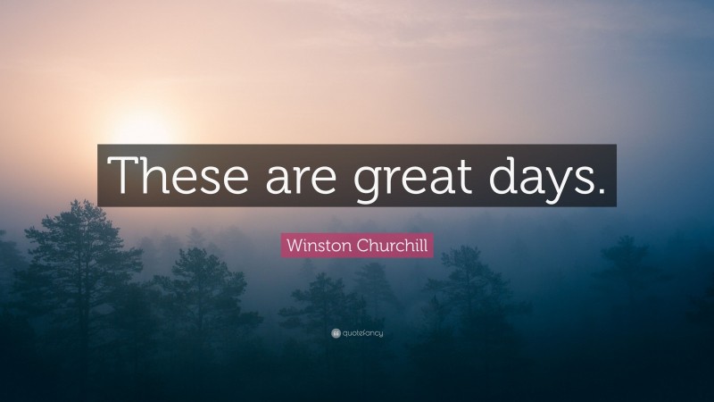 Winston Churchill Quote: “These are great days.”