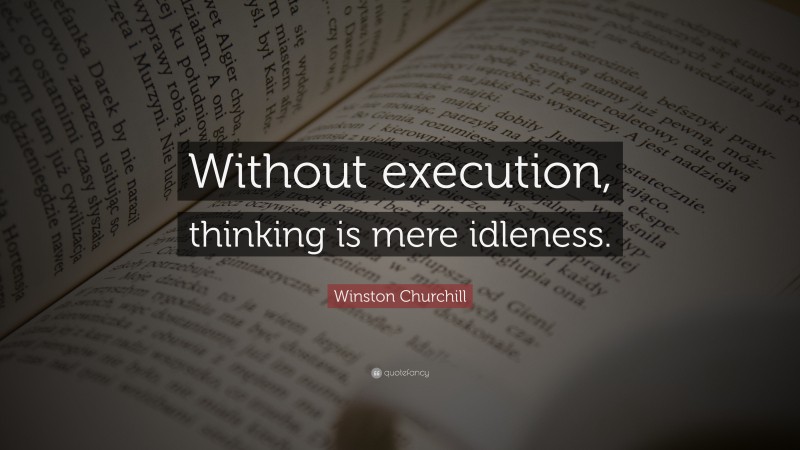 Winston Churchill Quote: “Without execution, thinking is mere idleness.”