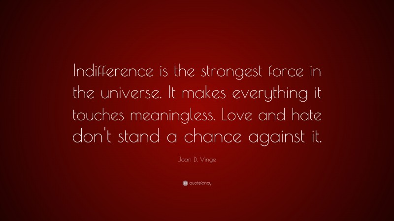 Joan D. Vinge Quote: “Indifference is the strongest force in the universe. It makes everything it touches meaningless. Love and hate don't stand a chance against it.”