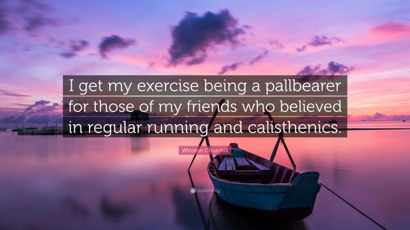 Winston Churchill Quote: “I get my exercise being a pallbearer for those of my friends who believed in regular running and calisthenics.”