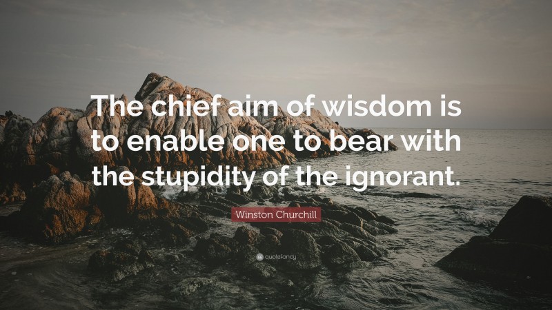 Winston Churchill Quote: “The chief aim of wisdom is to enable one to bear with the stupidity of the ignorant.”