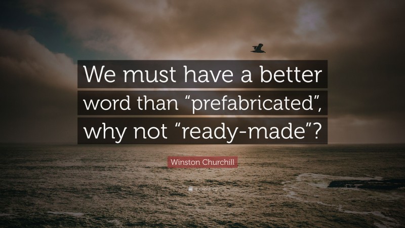 Winston Churchill Quote: “We must have a better word than “prefabricated”, why not “ready-made”?”