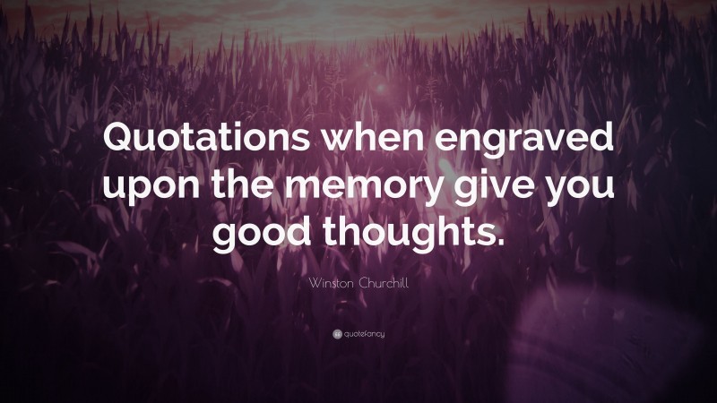Winston Churchill Quote: “Quotations when engraved upon the memory give you good thoughts.”