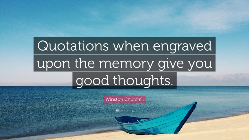 Winston Churchill Quote: “Quotations when engraved upon the memory give you good thoughts.”