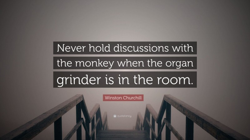 Winston Churchill Quote: “Never hold discussions with the monkey when the organ grinder is in the room.”