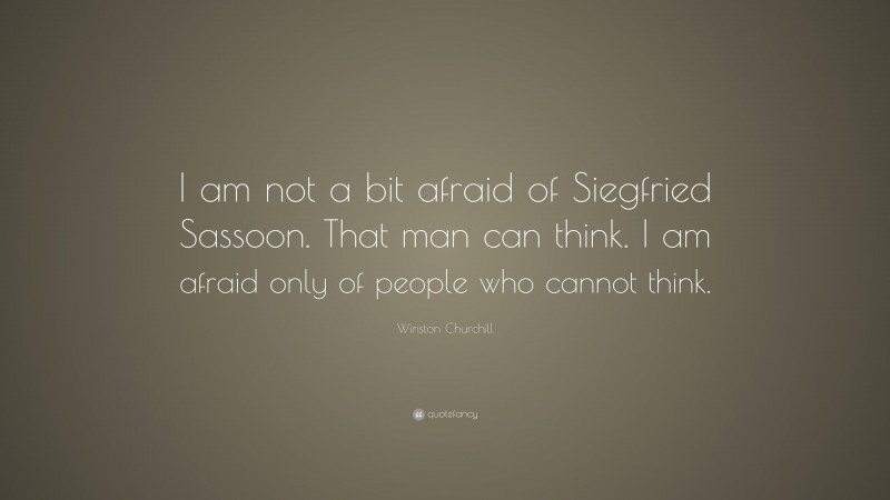 Winston Churchill Quote: “I am not a bit afraid of Siegfried Sassoon. That man can think. I am afraid only of people who cannot think.”