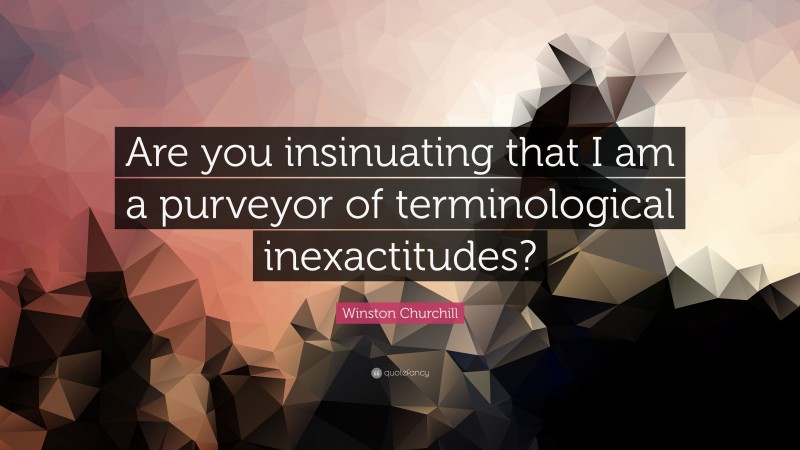 Winston Churchill Quote: “Are you insinuating that I am a purveyor of terminological inexactitudes?”