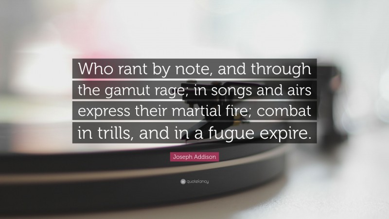Joseph Addison Quote: “Who rant by note, and through the gamut rage; in songs and airs express their martial fire; combat in trills, and in a fugue expire.”