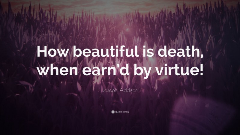 Joseph Addison Quote: “How beautiful is death, when earn’d by virtue!”