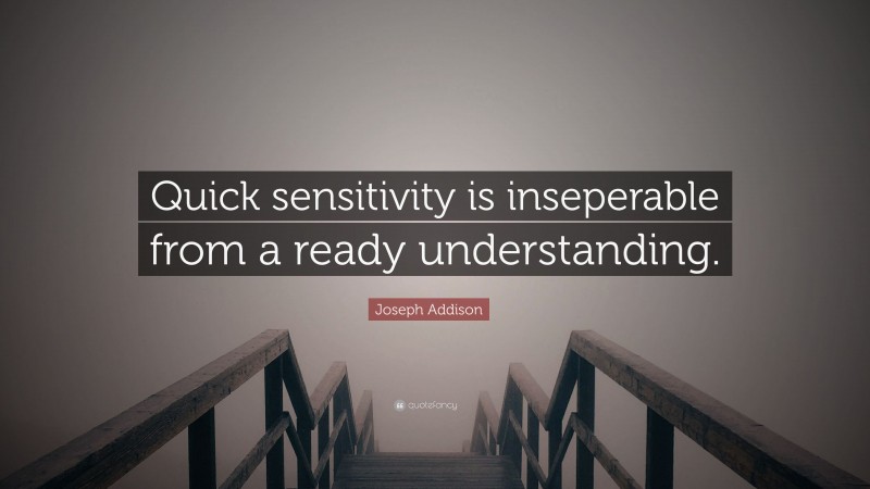 Joseph Addison Quote: “Quick sensitivity is inseperable from a ready understanding.”