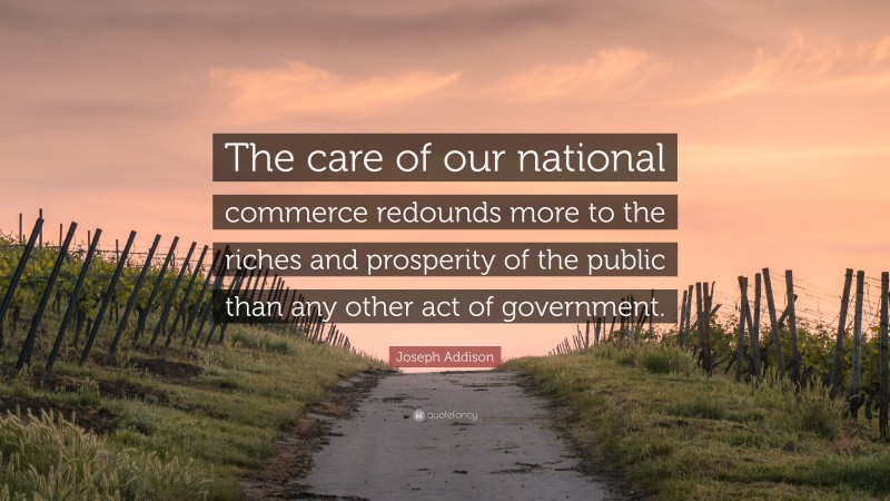 Joseph Addison Quote: “The care of our national commerce redounds more to the riches and prosperity of the public than any other act of government.”