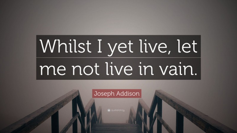 Joseph Addison Quote: “Whilst I yet live, let me not live in vain.”