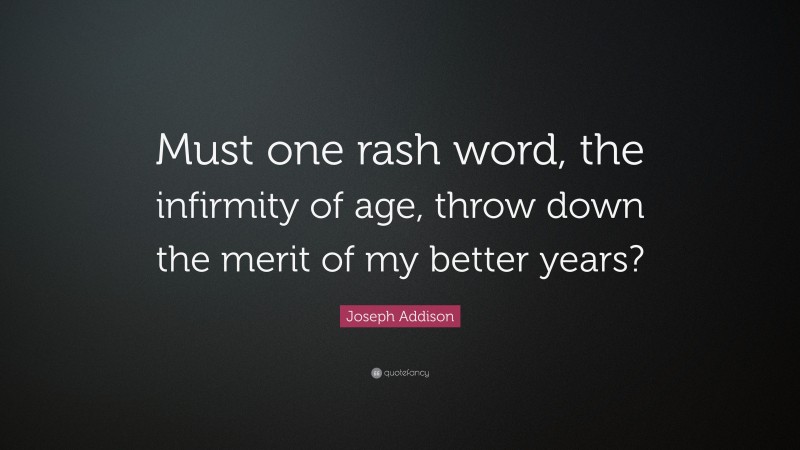 Joseph Addison Quote: “Must one rash word, the infirmity of age, throw down the merit of my better years?”