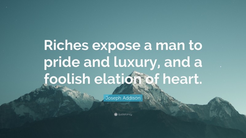 Joseph Addison Quote: “Riches expose a man to pride and luxury, and a foolish elation of heart.”