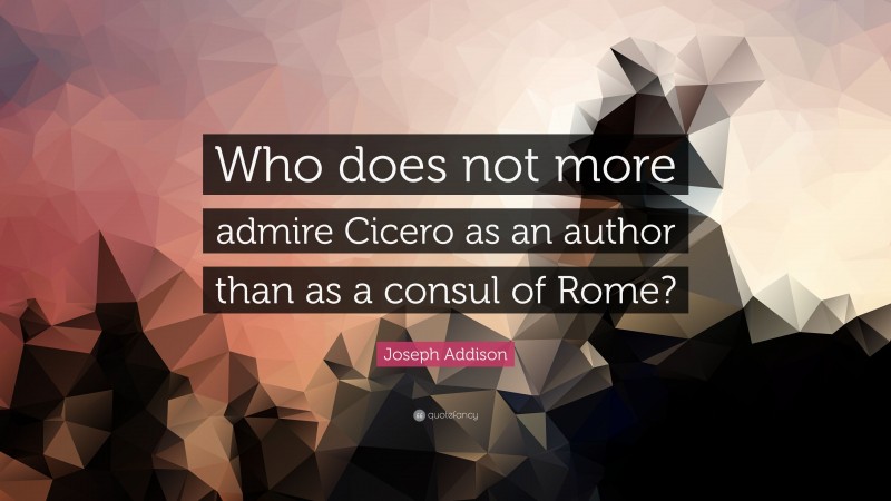 Joseph Addison Quote: “Who does not more admire Cicero as an author than as a consul of Rome?”