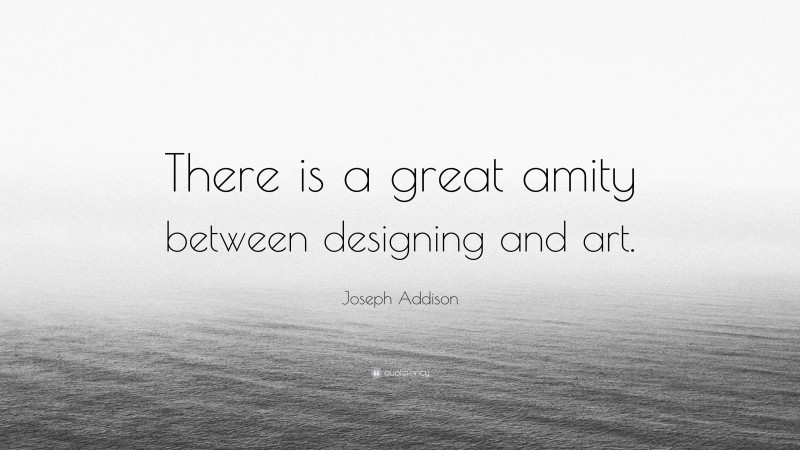 Joseph Addison Quote: “There is a great amity between designing and art.”