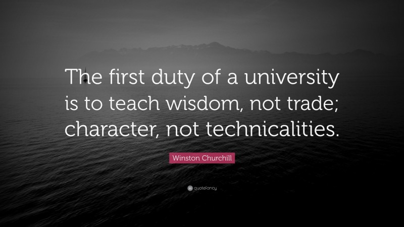 Winston Churchill Quote: “The first duty of a university is to teach wisdom, not trade; character, not technicalities.”