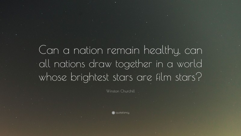 Winston Churchill Quote: “Can a nation remain healthy, can all nations draw together in a world whose brightest stars are film stars?”