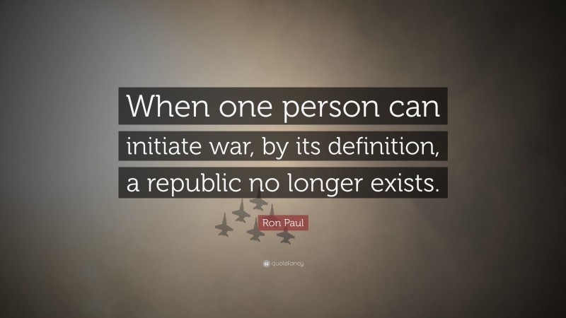 Ron Paul Quote: “When one person can initiate war, by its definition, a republic no longer exists.”