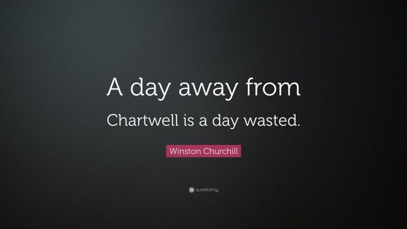 Winston Churchill Quote: “A day away from Chartwell is a day wasted.”