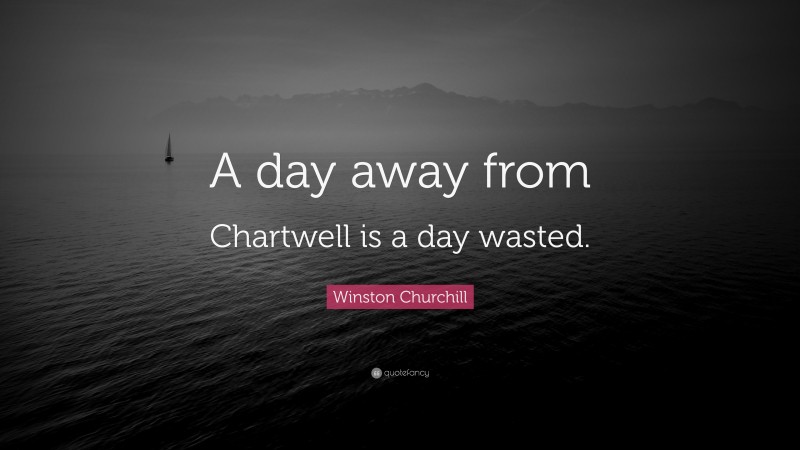Winston Churchill Quote: “A day away from Chartwell is a day wasted.”