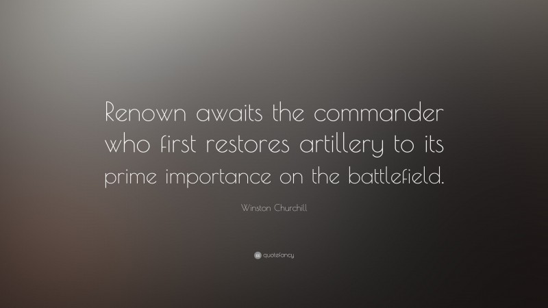 Winston Churchill Quote: “Renown awaits the commander who first restores artillery to its prime importance on the battlefield.”