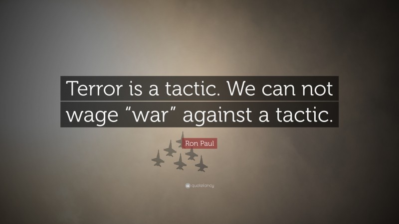 Ron Paul Quote: “Terror is a tactic. We can not wage “war” against a tactic.”