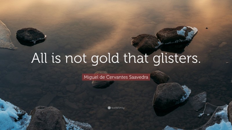 Miguel de Cervantes Saavedra Quote: “All is not gold that glisters.”
