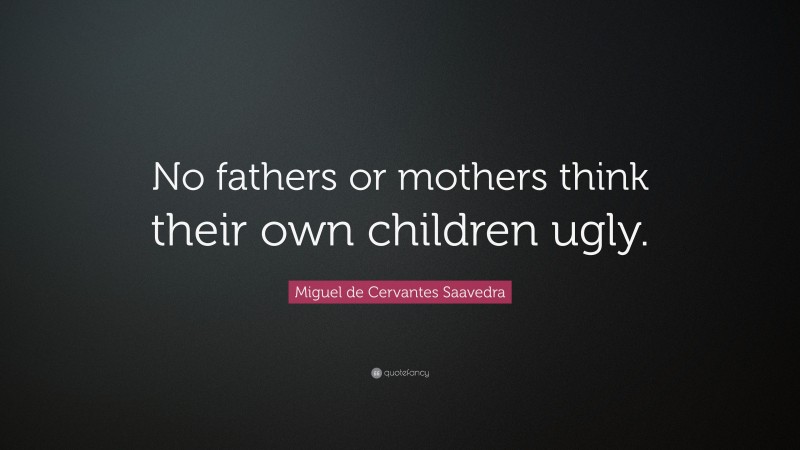 Miguel de Cervantes Saavedra Quote: “No fathers or mothers think their own children ugly.”