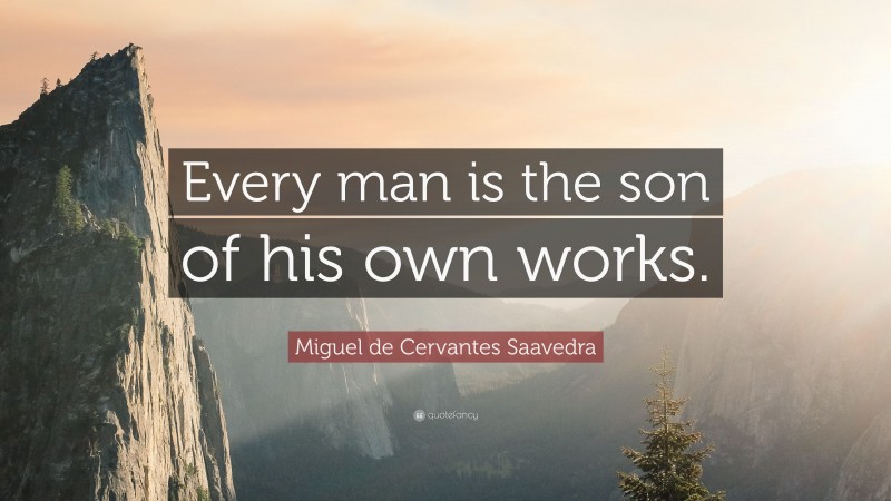 Miguel de Cervantes Saavedra Quote: “Every man is the son of his own works.”