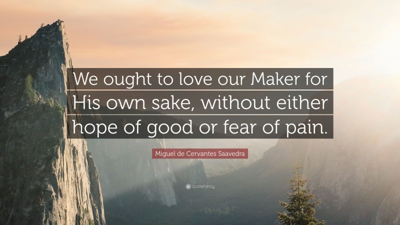 Miguel de Cervantes Saavedra Quote: “We ought to love our Maker for His own sake, without either hope of good or fear of pain.”