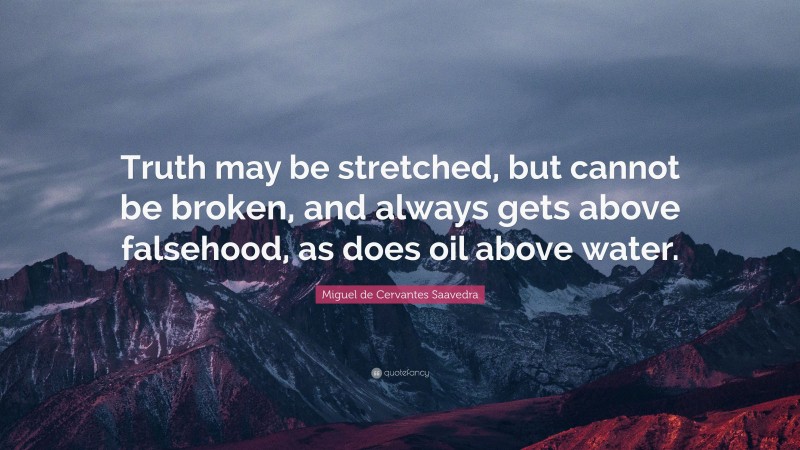 Miguel de Cervantes Saavedra Quote: “Truth may be stretched, but cannot be broken, and always gets above falsehood, as does oil above water.”