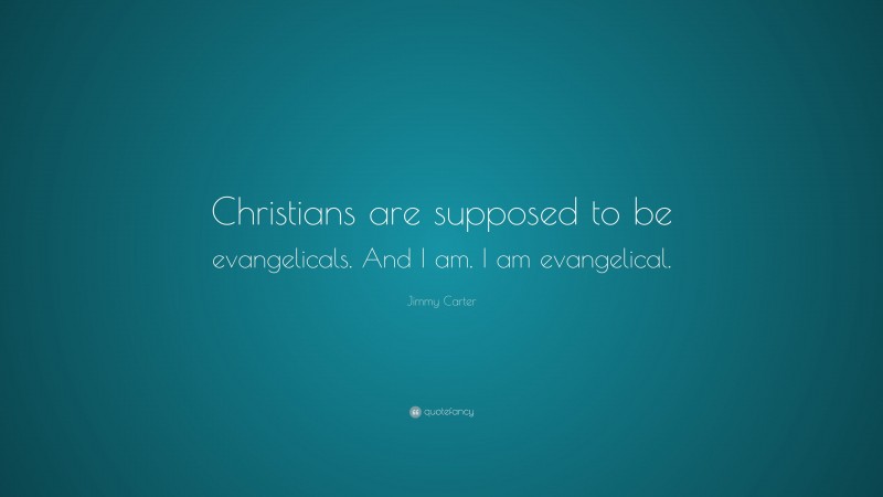 Jimmy Carter Quote: “Christians are supposed to be evangelicals. And I am. I am evangelical.”