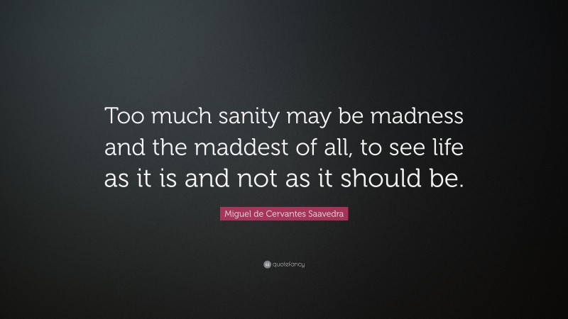 Miguel de Cervantes Saavedra Quote: “Too much sanity may be madness and the maddest of all, to see life as it is and not as it should be.”