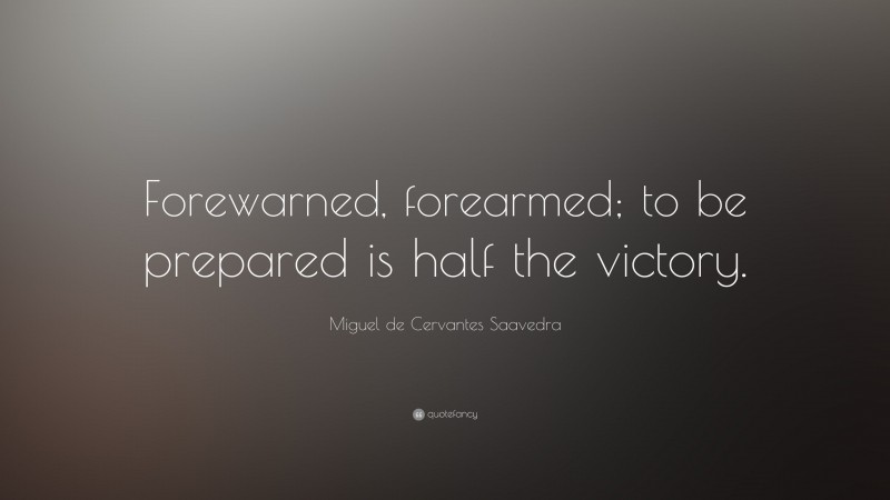 Miguel de Cervantes Saavedra Quote: “Forewarned, forearmed; to be prepared is half the victory.”
