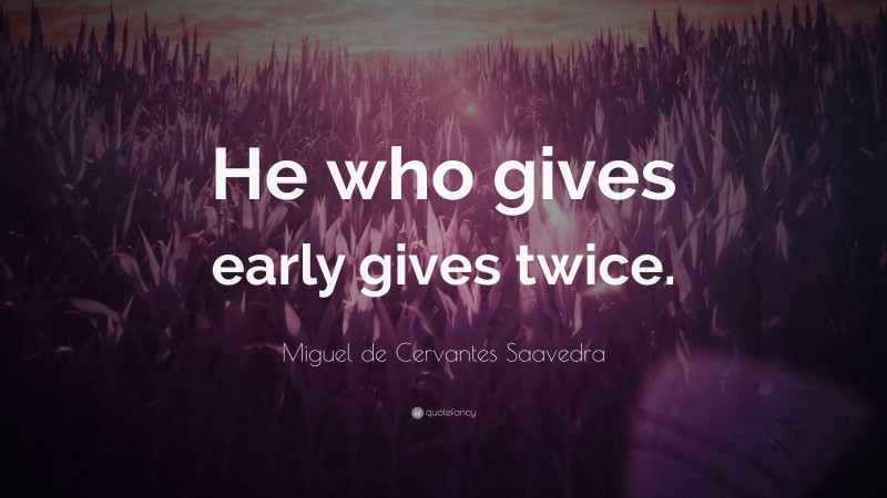 Miguel de Cervantes Saavedra Quote: “He who gives early gives twice.”