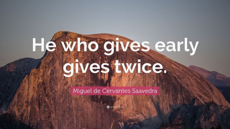 Miguel de Cervantes Saavedra Quote: “He who gives early gives twice.”