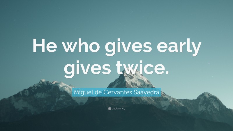 Miguel de Cervantes Saavedra Quote: “He who gives early gives twice.”