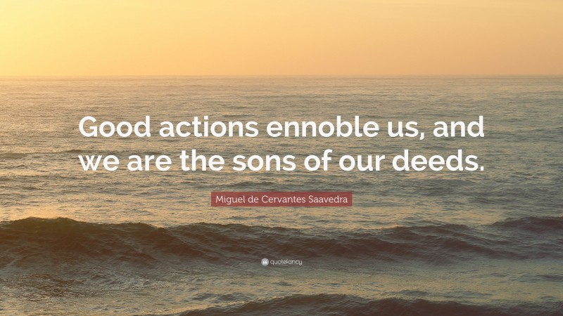 Miguel de Cervantes Saavedra Quote: “Good actions ennoble us, and we are the sons of our deeds.”