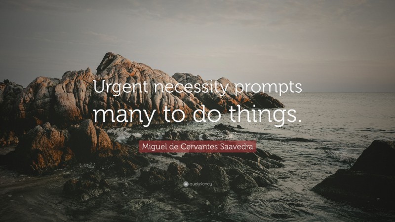 Miguel de Cervantes Saavedra Quote: “Urgent necessity prompts many to do things.”