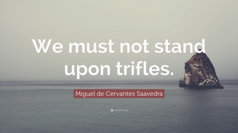 Miguel de Cervantes Saavedra Quote: “We must not stand upon trifles.”