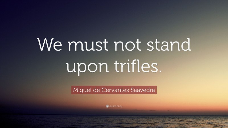 Miguel de Cervantes Saavedra Quote: “We must not stand upon trifles.”