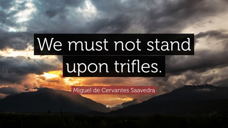 Miguel de Cervantes Saavedra Quote: “We must not stand upon trifles.”